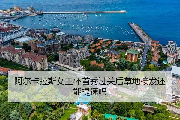 阿尔卡拉斯女王杯首秀过关后草地接发还能提速吗